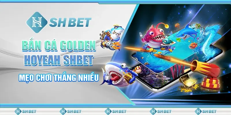 Bắn Cá Golden Hoyeah SHBET - Mẹo Chơi Thắng Nhiều