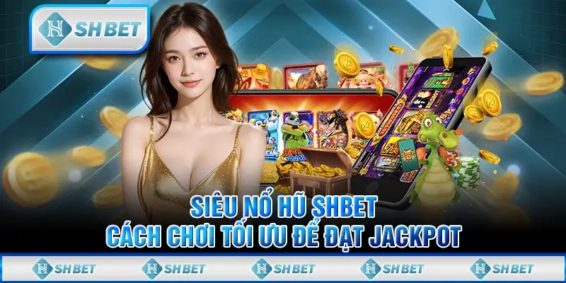Siêu Nổ Hũ SHBET - Cách Chơi Tối Ưu Để Đạt Jackpot