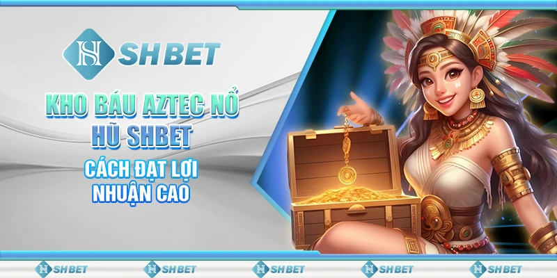 Kho Báu Aztec Nổ Hũ SHBET - Cách Đạt Lợi Nhuận Cao