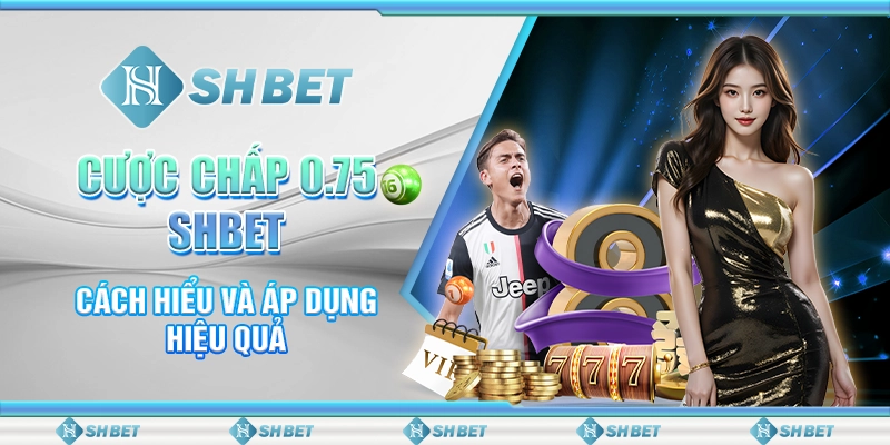 Cược Chấp 0.75 SHBET - Cách Hiểu Và Áp Dụng Hiệu Quả