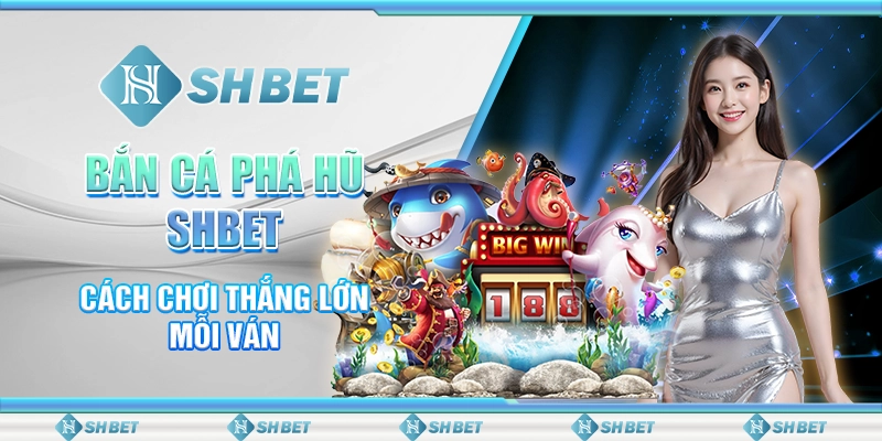 Bắn Cá Phá Hũ SHBET - Cách Chơi Thắng Lớn Mỗi Ván