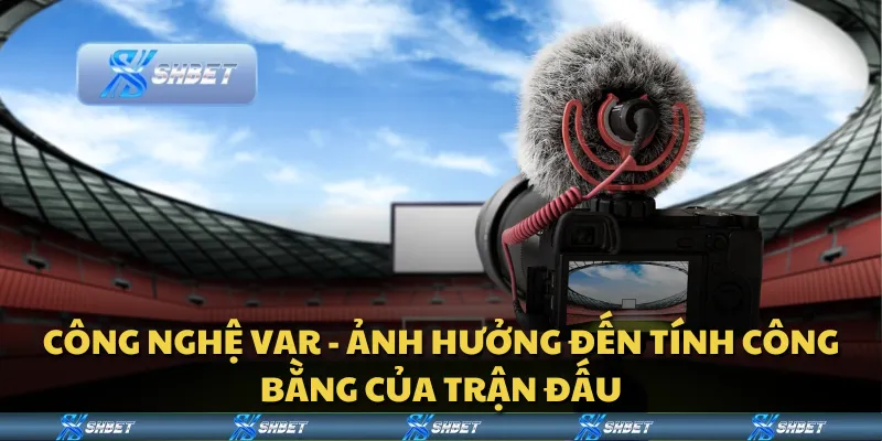 Công nghệ VAR - Ảnh hưởng đến tính công bằng của trận đấu