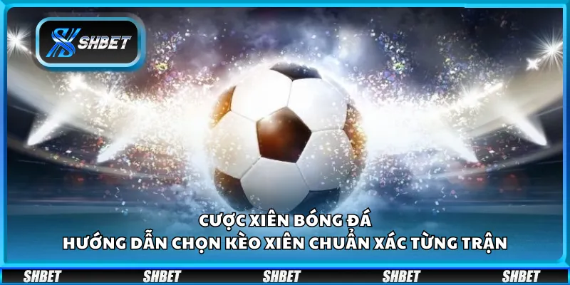 Cược xiên bóng đá – Hướng dẫn chọn kèo xiên chuẩn xác từng trận