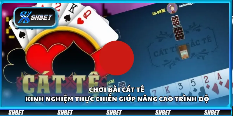 Chơi bài Cát Tê - Kinh nghiệm thực chiến giúp nâng cao trình độ