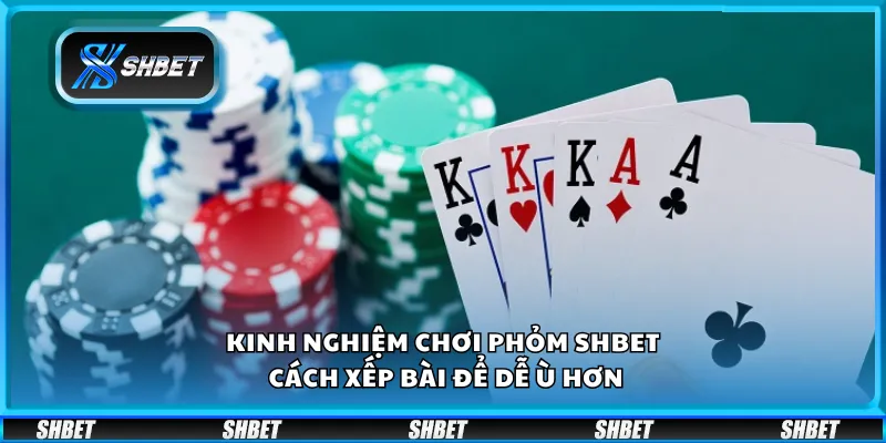 Kinh nghiệm chơi phỏm Shbet - Cách xếp bài để dễ ù hơn
