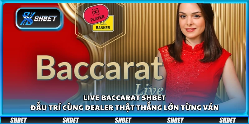 Live Baccarat Shbet – Đấu trí cùng dealer thật thắng lớn từng ván